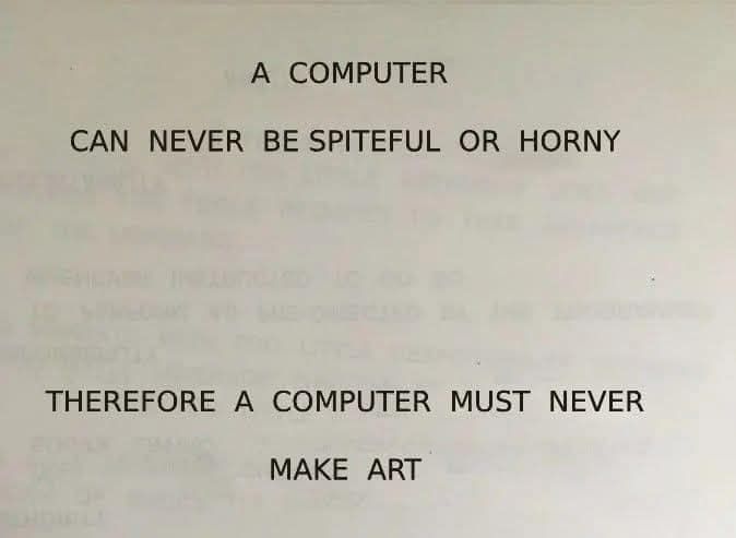 This meme is a humorous commentary on the relationship between humans and technology. The text reads: "A computer can never be spiteful or horny. Therefore a computer must never make art." The joke is that the first two sentences are a parody of a typical "therefore" statement, but the third sentence is a humorous and unexpected twist on the usual "therefore" meaning.